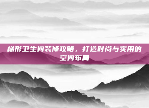 梯形卫生间装修攻略，打造时尚与实用的空间布局