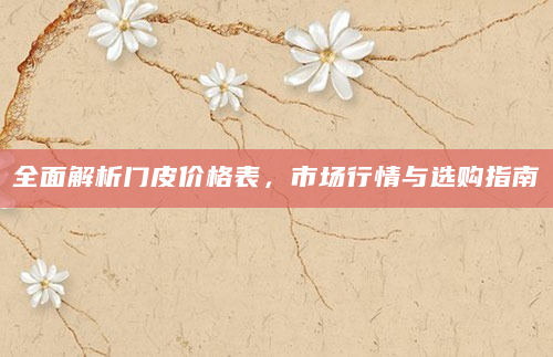 全面解析门皮价格表，市场行情与选购指南
