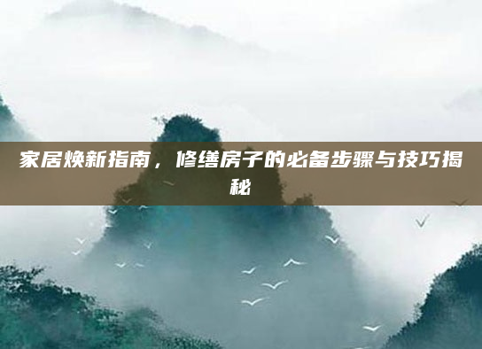 家居焕新指南，修缮房子的必备步骤与技巧揭秘