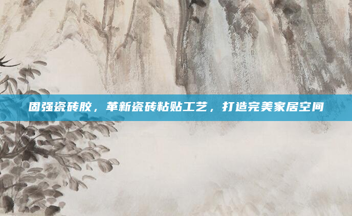 固强瓷砖胶，革新瓷砖粘贴工艺，打造完美家居空间