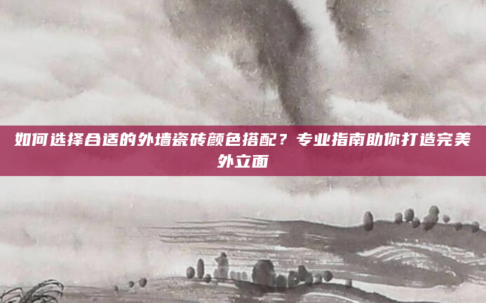 如何选择合适的外墙瓷砖颜色搭配？专业指南助你打造完美外立面