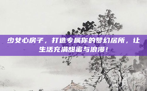 少女心房子，打造专属你的梦幻居所，让生活充满甜蜜与浪漫！