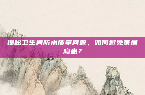 揭秘卫生间防水质量问题，如何避免家居隐患？