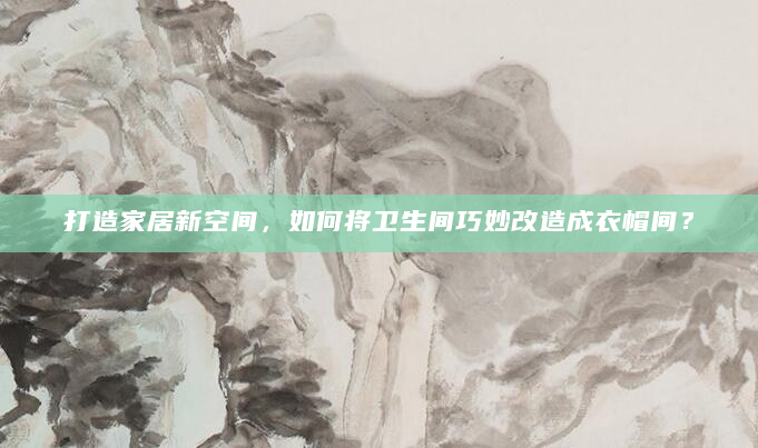 打造家居新空间，如何将卫生间巧妙改造成衣帽间？