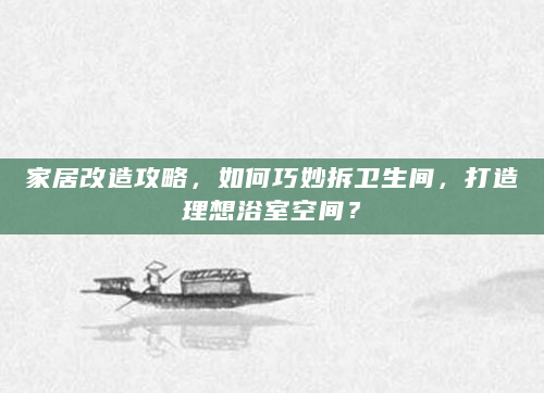 家居改造攻略，如何巧妙拆卫生间，打造理想浴室空间？