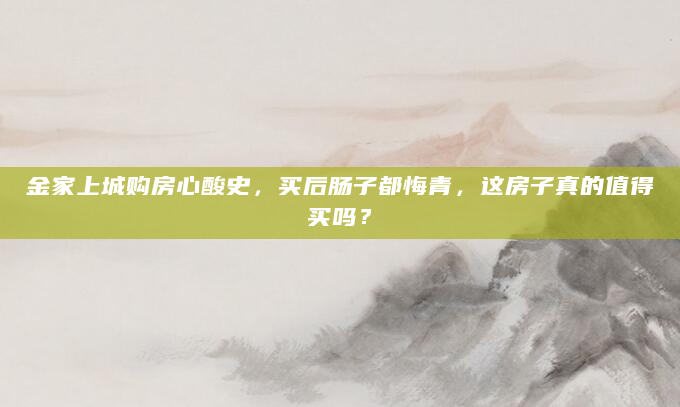 金家上城购房心酸史，买后肠子都悔青，这房子真的值得买吗？