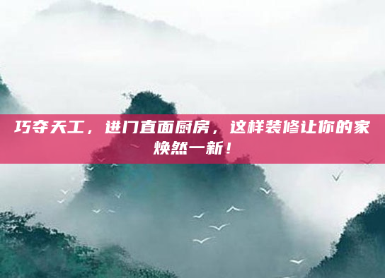 巧夺天工，进门直面厨房，这样装修让你的家焕然一新！