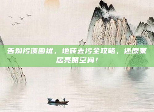 告别污渍困扰，地砖去污全攻略，还原家居亮丽空间！