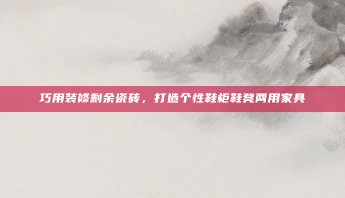 巧用装修剩余瓷砖，打造个性鞋柜鞋凳两用家具
