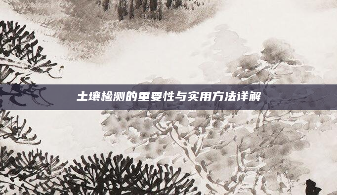 土壤检测的重要性与实用方法详解