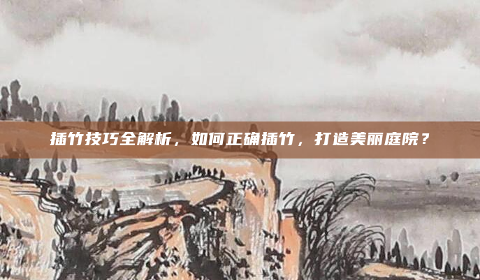 插竹技巧全解析，如何正确插竹，打造美丽庭院？
