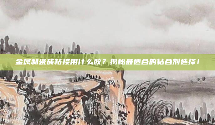 金属和瓷砖粘接用什么胶？揭秘最适合的粘合剂选择！