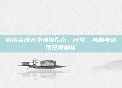 厨房瓷砖大小选择指南，尺寸、风格与适用空间解析