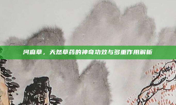 河麻草，天然草药的神奇功效与多重作用解析