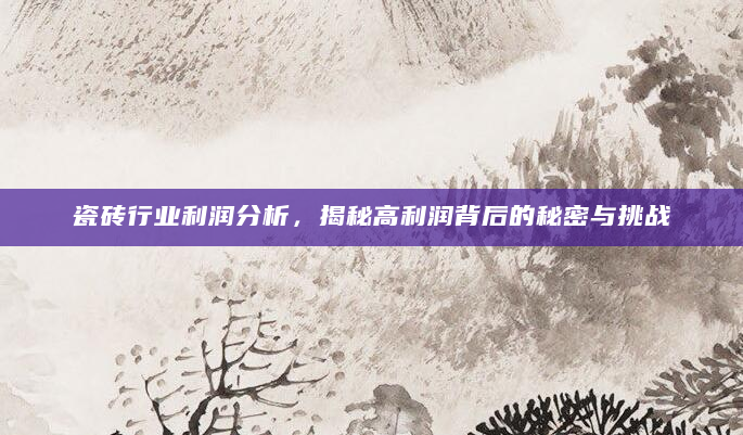 瓷砖行业利润分析，揭秘高利润背后的秘密与挑战