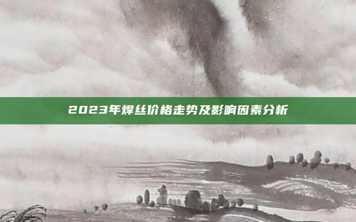 2023年焊丝价格走势及影响因素分析