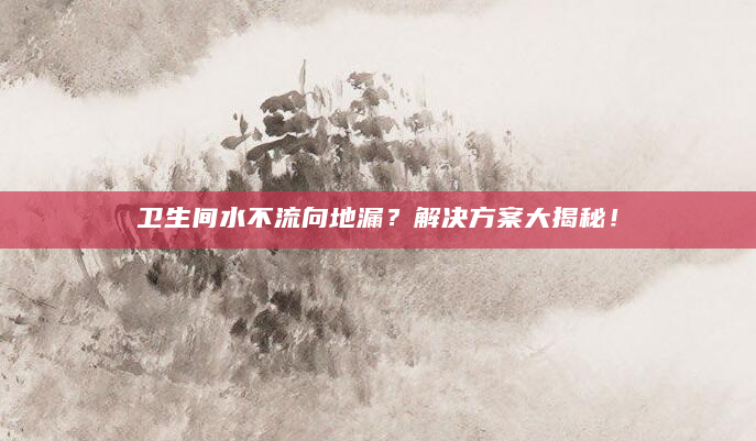 卫生间水不流向地漏？解决方案大揭秘！