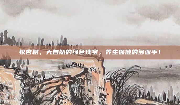 银杏树，大自然的绿色瑰宝，养生保健的多面手！