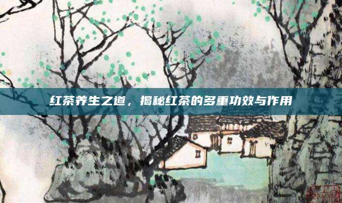 红茶养生之道，揭秘红茶的多重功效与作用