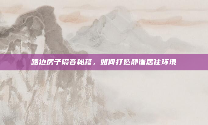 路边房子隔音秘籍，如何打造静谧居住环境