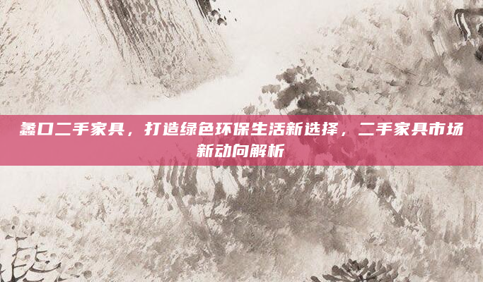 蠡口二手家具，打造绿色环保生活新选择，二手家具市场新动向解析
