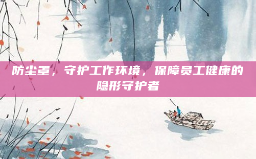 防尘罩，守护工作环境，保障员工健康的隐形守护者