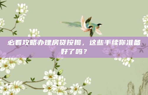 必看攻略办理房贷按揭，这些手续你准备好了吗？
