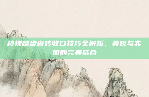 楼梯踏步瓷砖收口技巧全解析，美观与实用的完美结合