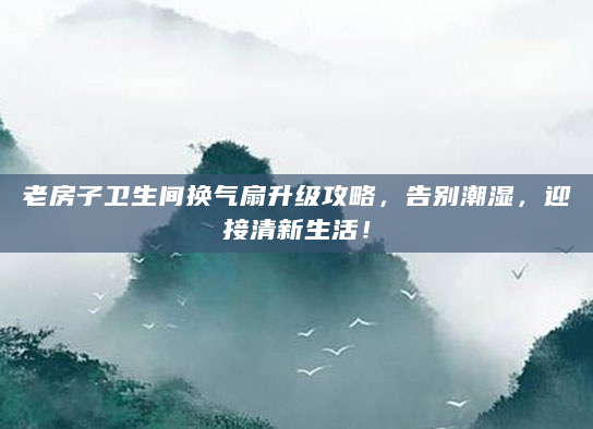老房子卫生间换气扇升级攻略，告别潮湿，迎接清新生活！