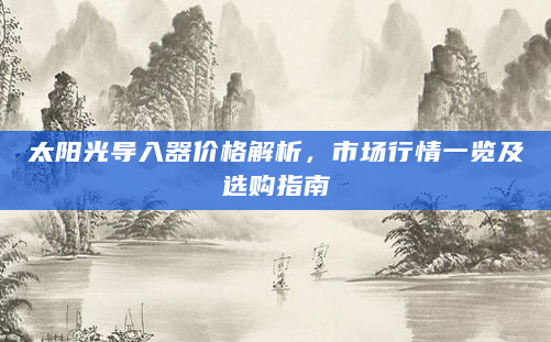 太阳光导入器价格解析，市场行情一览及选购指南