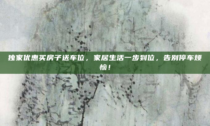 独家优惠买房子送车位，家居生活一步到位，告别停车烦恼！