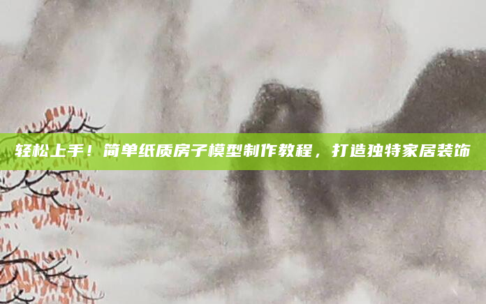 轻松上手！简单纸质房子模型制作教程，打造独特家居装饰