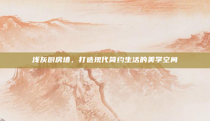 浅灰厨房墙，打造现代简约生活的美学空间