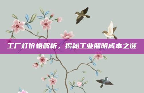 工厂灯价格解析，揭秘工业照明成本之谜