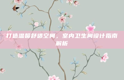 打造温馨舒适空间，室内卫生间设计指南解析