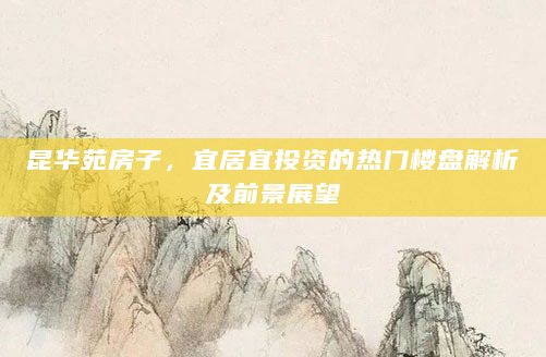 昆华苑房子，宜居宜投资的热门楼盘解析及前景展望