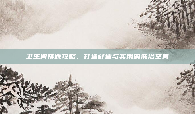 卫生间排版攻略，打造舒适与实用的洗浴空间