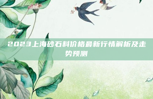 2023上海砂石料价格最新行情解析及走势预测