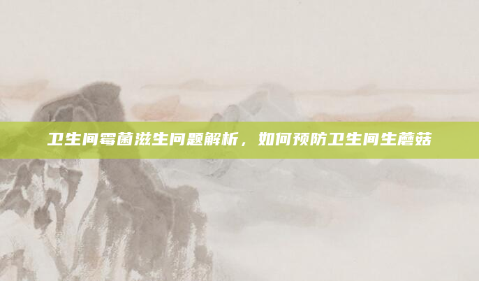 卫生间霉菌滋生问题解析，如何预防卫生间生蘑菇