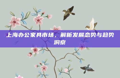 上海办公家具市场，解析发展态势与趋势洞察