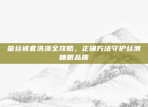 蚕丝被套洗涤全攻略，正确方法守护丝滑睡眠品质