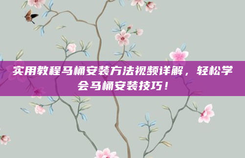 实用教程马桶安装方法视频详解，轻松学会马桶安装技巧！