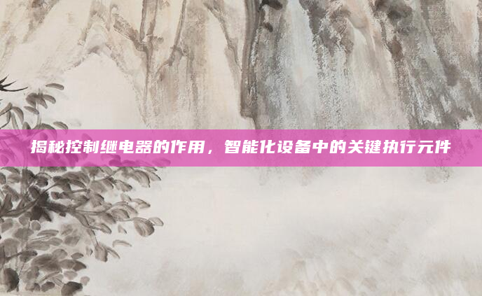 揭秘控制继电器的作用，智能化设备中的关键执行元件