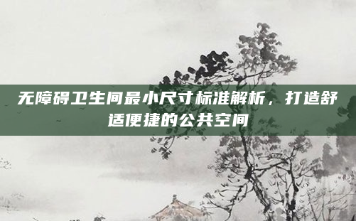 无障碍卫生间最小尺寸标准解析，打造舒适便捷的公共空间
