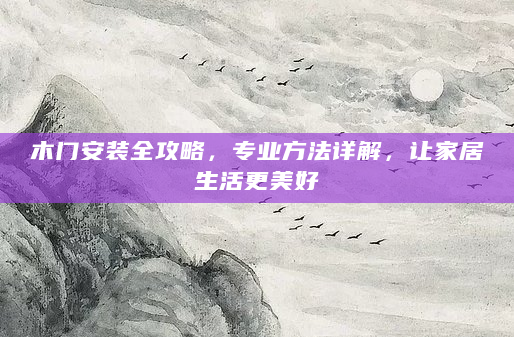 木门安装全攻略，专业方法详解，让家居生活更美好