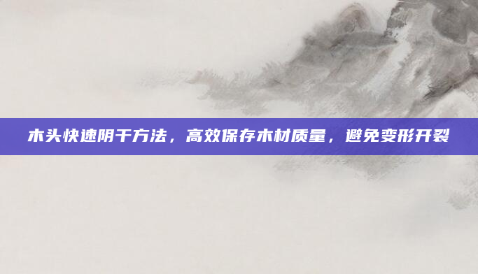 木头快速阴干方法，高效保存木材质量，避免变形开裂