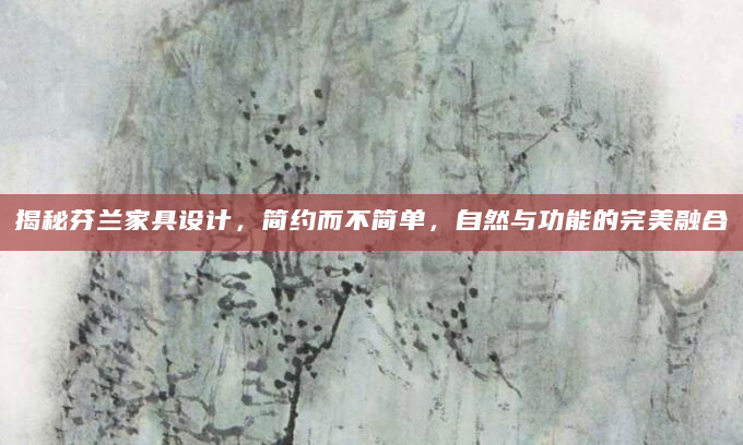 揭秘芬兰家具设计，简约而不简单，自然与功能的完美融合