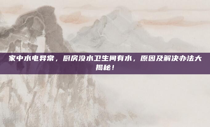 家中水电异常，厨房没水卫生间有水，原因及解决办法大揭秘！