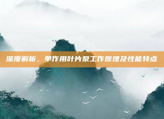 深度解析，单作用叶片泵工作原理及性能特点