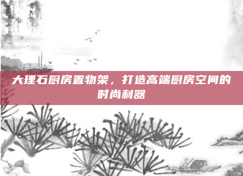 大理石厨房置物架，打造高端厨房空间的时尚利器